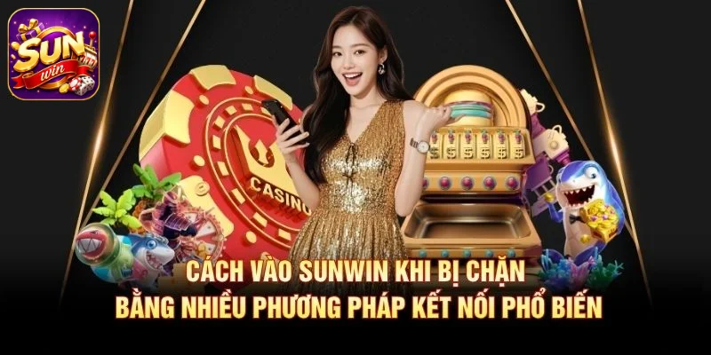 Cách vào SUNWIN khi bị chặn bằng nhiều phương pháp kết nối phổ biến