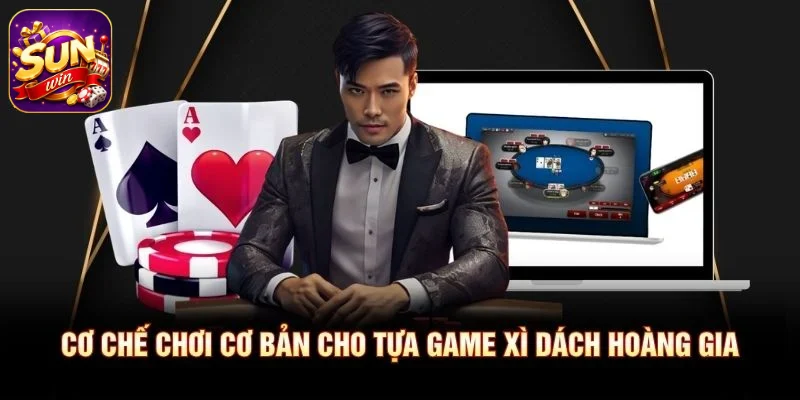 Cơ chế chơi cơ bản cho tựa game Xì Dách Hoàng Gia