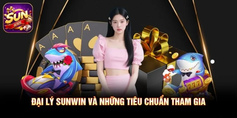 Đại lý SUNWIN và những tiêu chuẩn tham gia