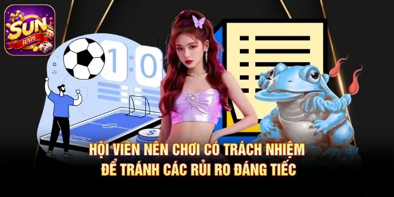 Hội viên nên chơi có trách nhiệm để tránh các rủi ro đáng tiếc