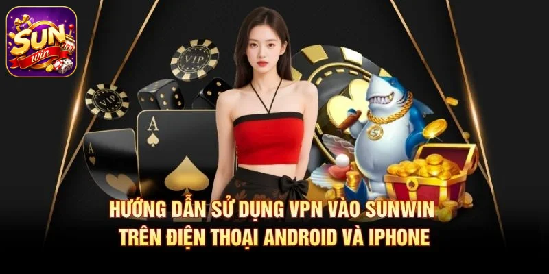 Hướng dẫn sử dụng VPN vào SUNWIN trên điện thoại Android và iPhone